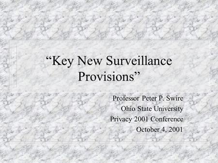 Key New Surveillance Provisions Professor Peter P. Swire Ohio State University Privacy 2001 Conference October 4, 2001.