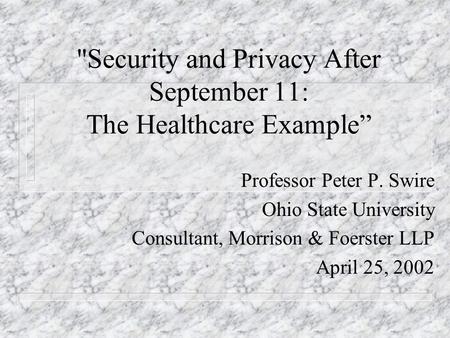 Security and Privacy After September 11: The Healthcare Example Professor Peter P. Swire Ohio State University Consultant, Morrison & Foerster LLP April.