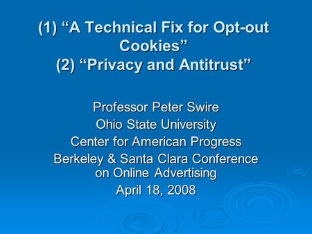 (1) A Technical Fix for Opt-out Cookies (2) Privacy and Antitrust Professor Peter Swire Ohio State University Center for American Progress Berkeley & Santa.