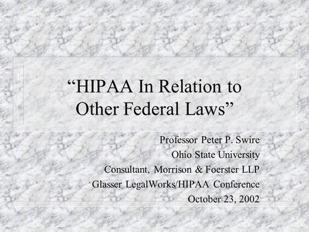 HIPAA In Relation to Other Federal Laws Professor Peter P. Swire Ohio State University Consultant, Morrison & Foerster LLP Glasser LegalWorks/HIPAA Conference.