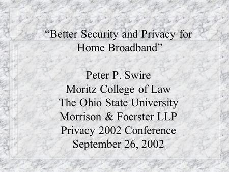 Better Security and Privacy for Home Broadband Peter P. Swire Moritz College of Law The Ohio State University Morrison & Foerster LLP Privacy 2002 Conference.