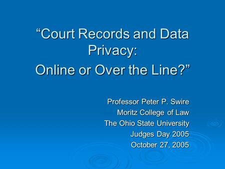 Court Records and Data Privacy: Online or Over the Line? Professor Peter P. Swire Moritz College of Law The Ohio State University Judges Day 2005 October.