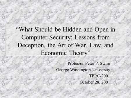 What Should be Hidden and Open in Computer Security: Lessons from Deception, the Art of War, Law, and Economic Theory Professor Peter P. Swire George Washington.