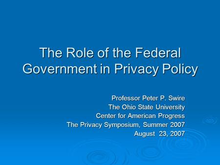 The Role of the Federal Government in Privacy Policy Professor Peter P. Swire The Ohio State University Center for American Progress The Privacy Symposium,