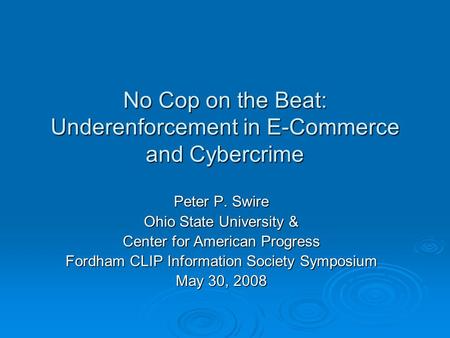 No Cop on the Beat: Underenforcement in E-Commerce and Cybercrime Peter P. Swire Ohio State University & Center for American Progress Fordham CLIP Information.