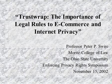 Trustwrap: The Importance of Legal Rules to E-Commerce and Internet Privacy Professor Peter P. Swire Moritz College of Law The Ohio State University Enforcing.