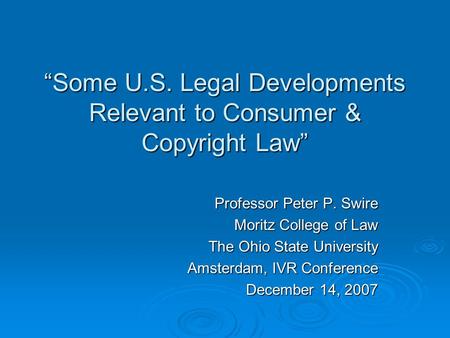 Some U.S. Legal Developments Relevant to Consumer & Copyright Law Professor Peter P. Swire Moritz College of Law The Ohio State University Amsterdam, IVR.