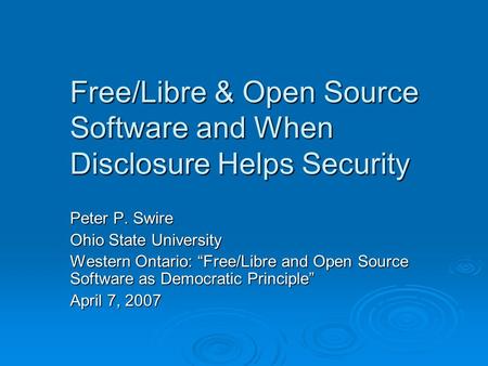 Free/Libre & Open Source Software and When Disclosure Helps Security Peter P. Swire Ohio State University Western Ontario: Free/Libre and Open Source Software.