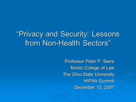 Privacy and Security: Lessons from Non-Health Sectors Professor Peter P. Swire Moritz College of Law The Ohio State University HIPAA Summit December 12,