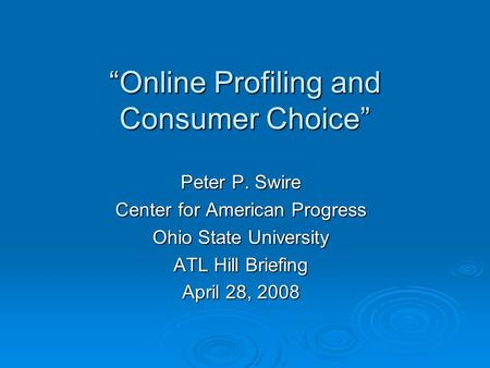 Online Profiling and Consumer Choice Peter P. Swire Center for American Progress Ohio State University ATL Hill Briefing April 28, 2008.