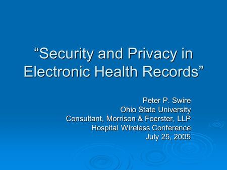 Security and Privacy in Electronic Health Records Peter P. Swire Ohio State University Consultant, Morrison & Foerster, LLP Hospital Wireless Conference.