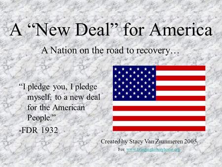 A New Deal for America I pledge you, I pledge myself, to a new deal for the American People. -FDR 1932 A Nation on the road to recovery… Created by Stacy.