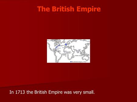 The British Empire In 1713 the British Empire was very small.