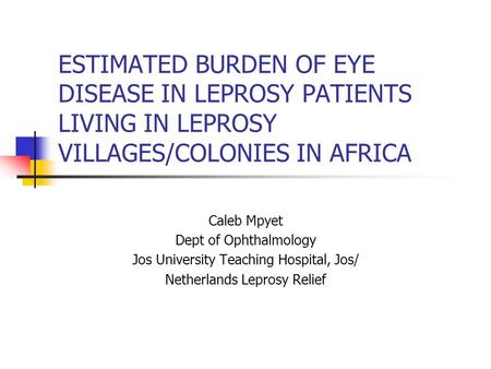 ESTIMATED BURDEN OF EYE DISEASE IN LEPROSY PATIENTS LIVING IN LEPROSY VILLAGES/COLONIES IN AFRICA Caleb Mpyet Dept of Ophthalmology Jos University Teaching.