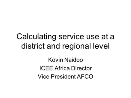 Calculating service use at a district and regional level Kovin Naidoo ICEE Africa Director Vice President AFCO.