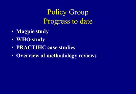 Policy Group Progress to date Magpie study WHO study PRACTIHC case studies Overview of methodology reviews.