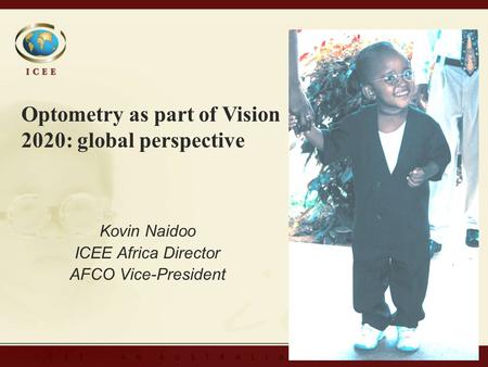 Kovin Naidoo ICEE Africa Director AFCO Vice-President Kovin Naidoo ICEE Africa Director AFCO Vice-President Optometry as part of Vision 2020: global perspective.