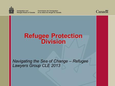 Refugee Protection Division Navigating the Sea of Change – Refugee Lawyers Group CLE 2013.