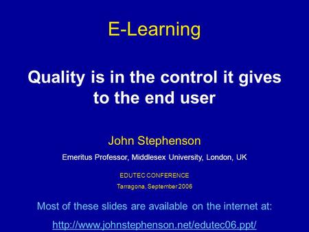 E-Learning Quality is in the control it gives to the end user EDUTEC CONFERENCE Tarragona, September 2006 John Stephenson Emeritus Professor, Middlesex.