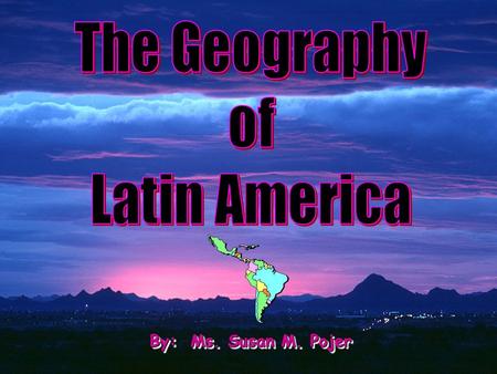 The Geography of Latin America By: Ms. Susan M. Pojer.