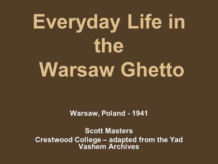 Everyday Life in the Warsaw Ghetto Warsaw, Poland - 1941 Scott Masters Crestwood College – adapted from the Yad Vashem Archives.