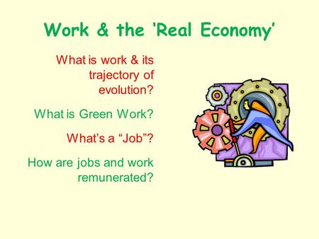 Work & the Real Economy What is work & its trajectory of evolution? What is Green Work? Whats a Job? How are jobs and work remunerated?