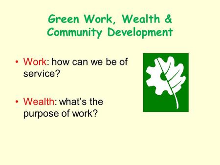 Green Work, Wealth & Community Development Work: how can we be of service? Wealth: whats the purpose of work?