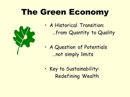 The Green Economy A Historical Transition: …from Quantity to Quality A Question of Potentials …not simply limits Key to Sustainability: Redefining Wealth.