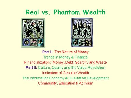 Real vs. Phantom Wealth Part I: The Nature of Money Trends in Money & Finance Financialization: Money, Debt, Scarcity and Waste Part II: Culture, Quality.