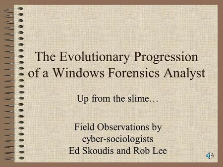 The Evolutionary Progression of a Windows Forensics Analyst Up from the slime… Field Observations by cyber-sociologists Ed Skoudis and Rob Lee.