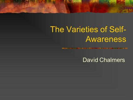 The Varieties of Self- Awareness David Chalmers. Self-Awareness Self-awareness = awareness of oneself One is self-aware if one stands in a relation of.