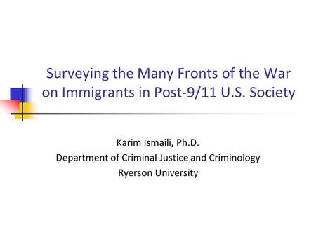 Surveying the Many Fronts of the War on Immigrants in Post-9/11 U.S. Society Karim Ismaili, Ph.D. Department of Criminal Justice and Criminology Ryerson.