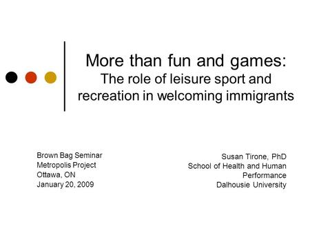 More than fun and games: The role of leisure sport and recreation in welcoming immigrants Brown Bag Seminar Metropolis Project Ottawa, ON January 20, 2009.