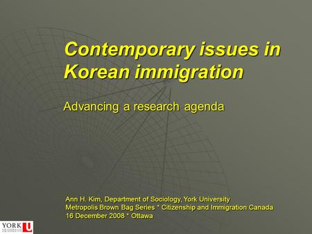 Contemporary issues in Korean immigration Ann H. Kim, Department of Sociology, York University Metropolis Brown Bag Series * Citizenship and Immigration.