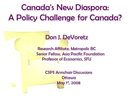 Canada's New Diaspora: A Policy Challenge for Canada? Don J. DeVoretz Research Affiliate, Metropolis BC Senior Fellow, Asia Pacific Foundation Professor.