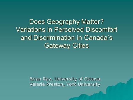 Does Geography Matter? Variations in Perceived Discomfort and Discrimination in Canadas Gateway Cities Brian Ray, University of Ottawa Valerie Preston,