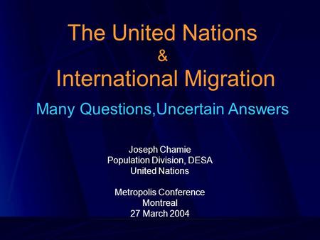 The United Nations & International Migration Many Questions,Uncertain Answers Joseph Chamie Population Division, DESA United Nations Metropolis Conference.