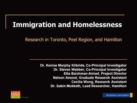 Immigration and Homelessness Research in Toronto, Peel Region, and Hamilton Dr. Kenise Murphy Kilbride, Co-Principal Investigator Dr. Steven Webber, Co-Principal.