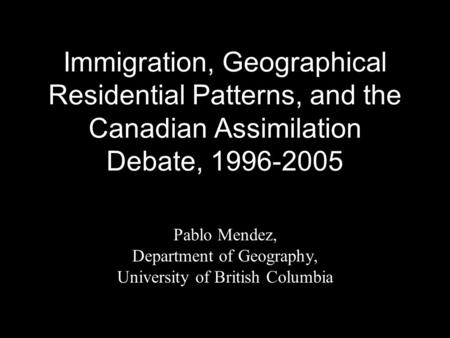 Immigration, Geographical Residential Patterns, and the Canadian Assimilation Debate, 1996-2005 Pablo Mendez, Department of Geography, University of British.