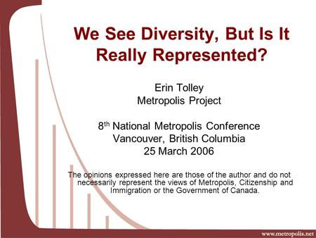 Erin Tolley Metropolis Project 8 th National Metropolis Conference Vancouver, British Columbia 25 March 2006 The opinions expressed here are those of the.