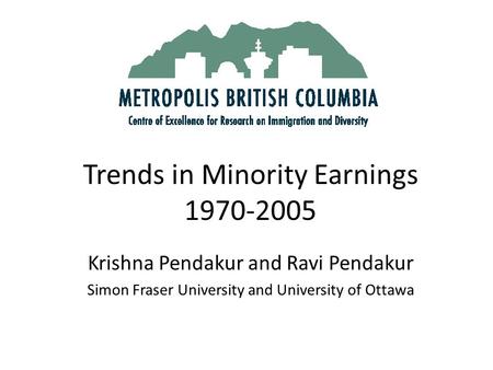 Trends in Minority Earnings 1970-2005 Krishna Pendakur and Ravi Pendakur Simon Fraser University and University of Ottawa.