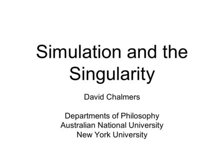 Simulation and the Singularity David Chalmers Departments of Philosophy Australian National University New York University.