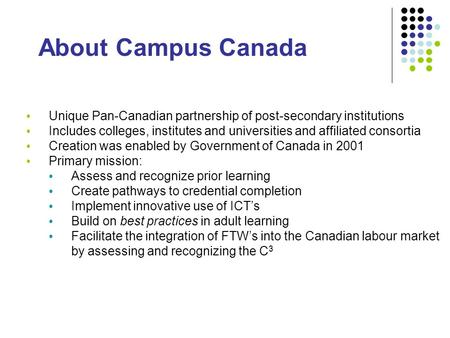 About Campus Canada Unique Pan-Canadian partnership of post-secondary institutions Includes colleges, institutes and universities and affiliated consortia.