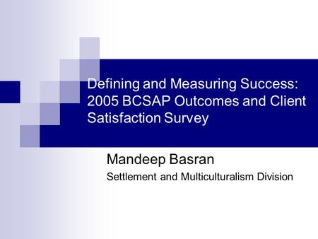 Defining and Measuring Success: 2005 BCSAP Outcomes and Client Satisfaction Survey Mandeep Basran Settlement and Multiculturalism Division.