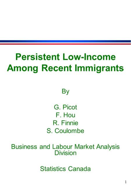 1 Persistent Low-Income Among Recent Immigrants By G. Picot F. Hou R. Finnie S. Coulombe Business and Labour Market Analysis Division Statistics Canada.