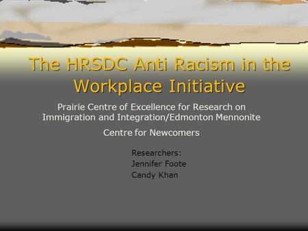 The HRSDC Anti Racism in the Workplace Initiative Prairie Centre of Excellence for Research on Immigration and Integration/Edmonton Mennonite Centre for.