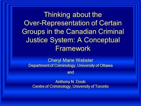 Thinking about the Over-Representation of Certain Groups in the Canadian Criminal Justice System: A Conceptual Framework Cheryl Marie Webster Department.