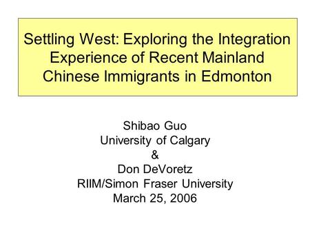 Shibao Guo University of Calgary & Don DeVoretz RIIM/Simon Fraser University March 25, 2006 Settling West: Exploring the Integration Experience of Recent.