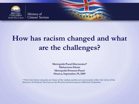 How has racism changed and what are the challenges? Metropolis Panel Discussion* Meharoona Ghani Metropolis Presents Panel Ottawa, September 29, 2009 *