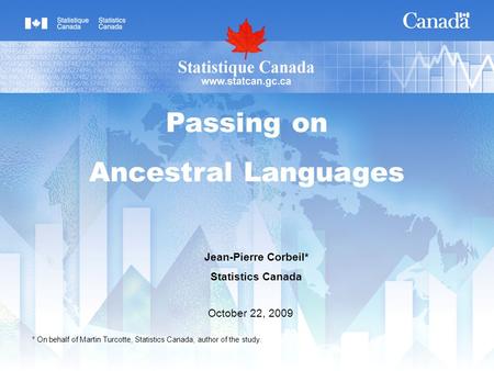 Jean-Pierre Corbeil* Statistics Canada October 22, 2009 Passing on Ancestral Languages * On behalf of Martin Turcotte, Statistics Canada, author of the.